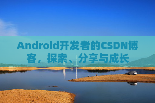 Android开发者的CSDN博客，探索、分享与成长